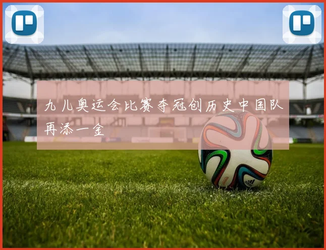九儿奥运会比赛夺冠创历史中国队再添一金